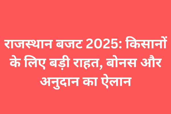 राजस्थान बजट 2025: किसानों के लिए बड़ी राहत, बोनस और अनुदान का ऐलान