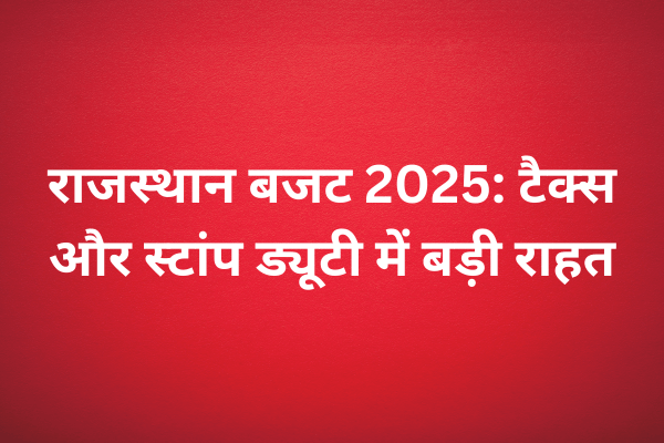 राजस्थान बजट 2025: टैक्स और स्टांप ड्यूटी में बड़ी राहत, घर खरीदारों और व्यापारियों को फायदा