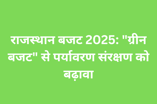 राजस्थान बजट 2025: "ग्रीन बजट" से पर्यावरण संरक्षण को बढ़ावा