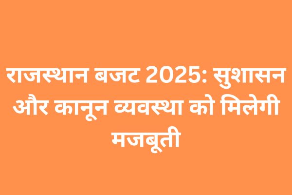 राजस्थान बजट 2025: सुशासन और कानून व्यवस्था को मिलेगी मजबूती, जनसुनवाई केंद्र और साइबर कंट्रोल पर बड़ा फोकस